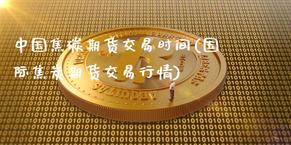 中国焦碳期货交易时间(国际焦炭期货交易行情)_https://www.shkeyin.com_国际期货直播_第1张