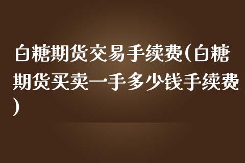 白糖期货交易手续费(白糖期货买卖一手多少钱手续费)_https://www.shkeyin.com_德指直播间_第1张