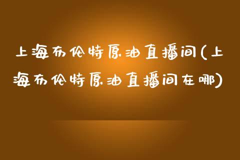 上海布伦特原油直播间(上海布伦特原油直播间在哪)_https://www.shkeyin.com_原油直播_第1张