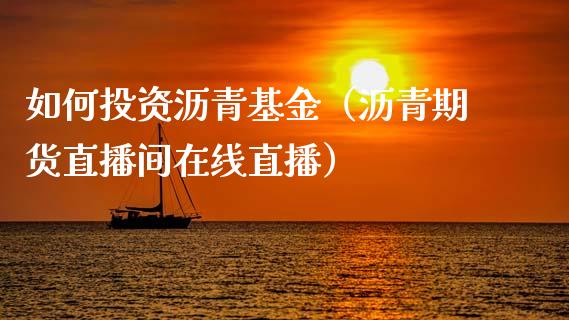 如何投资沥青基金（沥青期货直播间在线直播）_https://www.shkeyin.com_原油直播_第1张