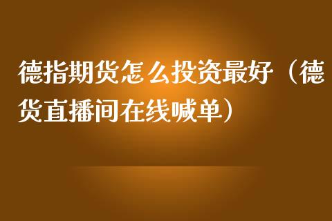 德指期货怎么投资最好（德货直播间在线喊单）_https://www.shkeyin.com_恒生指数直播间_第1张