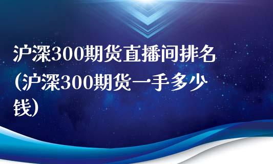 沪深300期货直播间排名(沪深300期货一手多少钱)_https://www.shkeyin.com_期货直播_第1张