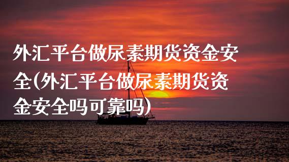 外汇平台做尿素期货资金安全(外汇平台做尿素期货资金安全吗可靠吗)_https://www.shkeyin.com_黄金直播_第1张