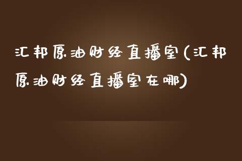 汇邦原油财经直播室(汇邦原油财经直播室在哪)_https://www.shkeyin.com_恒生指数直播_第1张