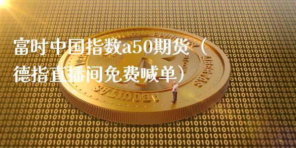 富时中国指数a50期货（德指直播间免费喊单）_https://www.shkeyin.com_恒生指数直播间_第1张