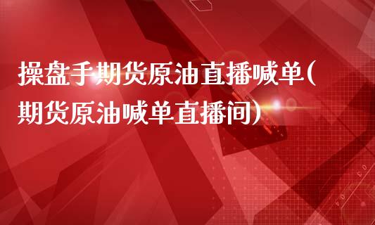 操盘手期货原油直播喊单(期货原油喊单直播间)_https://www.shkeyin.com_原油直播_第1张