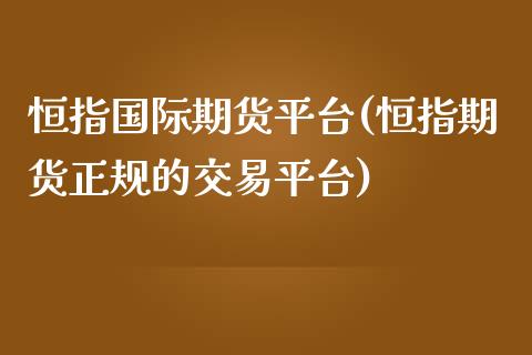 恒指国际期货平台(恒指期货正规的交易平台)_https://www.shkeyin.com_纳指直播间_第1张