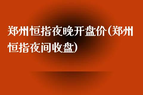 郑州恒指夜晚开盘价(郑州恒指夜间收盘)_https://www.shkeyin.com_恒生指数直播_第1张