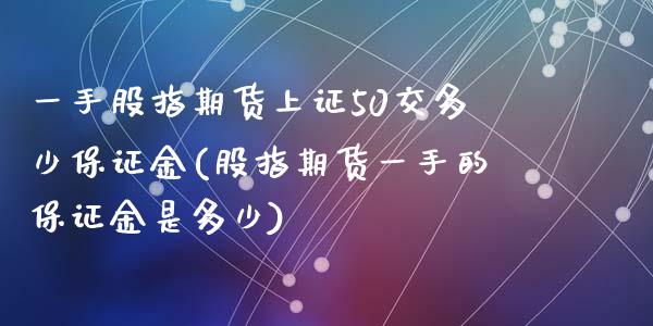 一手股指期货上证50交多少保证金(股指期货一手的保证金是多少)_https://www.shkeyin.com_原油直播_第1张