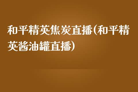 和平精英焦炭直播(和平精英酱油罐直播)_https://www.shkeyin.com_原油直播_第1张