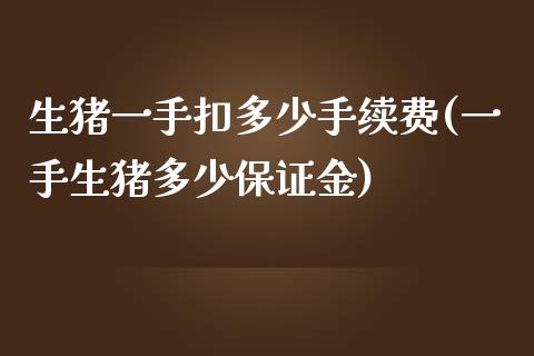 生猪一手扣多少手续费(一手生猪多少保证金)_https://www.shkeyin.com_国际期货直播_第1张