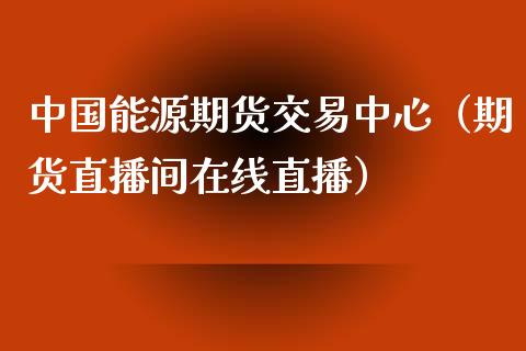 中国能源期货交易中心（期货直播间在线直播）_https://www.shkeyin.com_原油直播_第1张