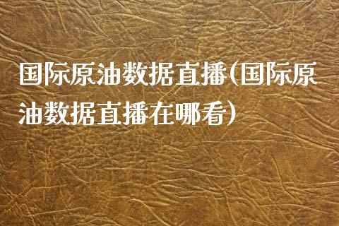 国际原油数据直播(国际原油数据直播在哪看)_https://www.shkeyin.com_国际期货直播_第1张