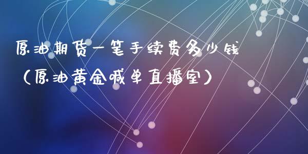 原油期货一笔手续费多少钱（原油黄金喊单直播室）_https://www.shkeyin.com_恒生指数直播间_第1张