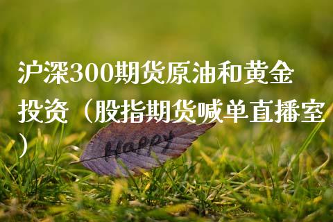 沪深300期货原油和黄金投资（股指期货喊单直播室）_https://www.shkeyin.com_恒生指数直播间_第1张