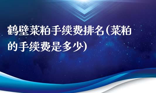 鹤壁菜粕手续费排名(菜粕的手续费是多少)_https://www.shkeyin.com_原油直播_第1张