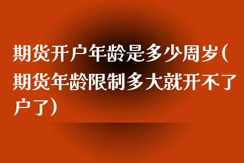 期货开户年龄是多少周岁(期货年龄限制多大就开不了户了)_https://www.shkeyin.com_原油直播_第1张