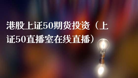 港股上证50期货投资（上证50直播室在线直播）_https://www.shkeyin.com_期货直播_第1张