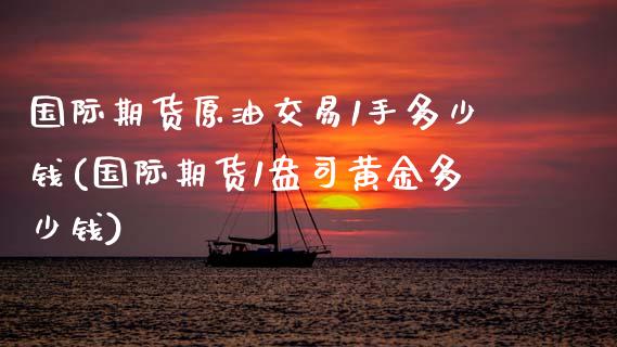 国际期货原油交易1手多少钱(国际期货1盎司黄金多少钱)_https://www.shkeyin.com_国际期货直播_第1张