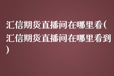 汇信期货直播间在哪里看(汇信期货直播间在哪里看到)_https://www.shkeyin.com_纳指直播间_第1张