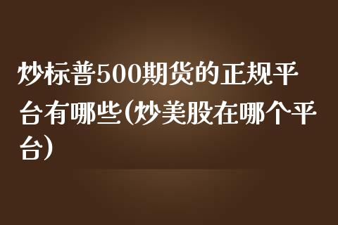 炒标普500期货的正规平台有哪些(炒美股在哪个平台)_https://www.shkeyin.com_黄金期货_第1张