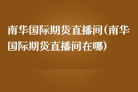 南华国际期货直播间(南华国际期货直播间在哪)_https://www.shkeyin.com_原油直播_第1张