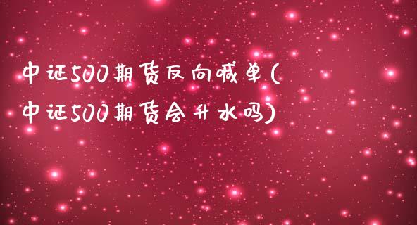 中证500期货反向喊单(中证500期货会升水吗)_https://www.shkeyin.com_原油直播_第1张