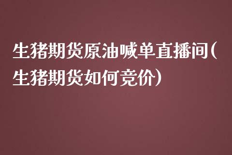 生猪期货原油喊单直播间(生猪期货如何竞价)_https://www.shkeyin.com_纳指直播间_第1张