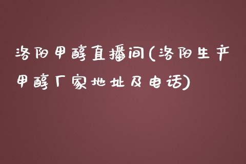 洛阳甲醇直播间(洛阳生产甲醇厂家地址及电话)_https://www.shkeyin.com_德指直播间_第1张