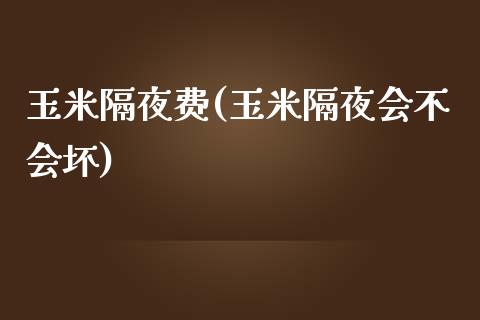 玉米隔夜费(玉米隔夜会不会坏)_https://www.shkeyin.com_德指直播间_第1张