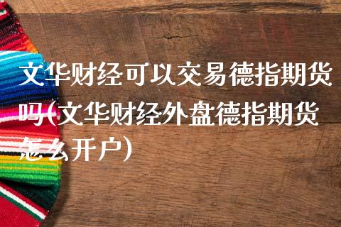 文华财经可以交易德指期货吗(文华财经外盘德指期货怎么开户)_https://www.shkeyin.com_黄金直播_第1张