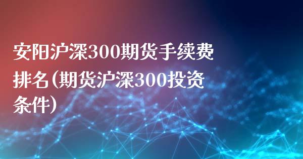 安阳沪深300期货手续费排名(期货沪深300投资条件)_https://www.shkeyin.com_恒生指数直播_第1张