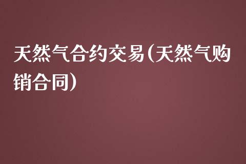 天然气合约交易(天然气购销合同)_https://www.shkeyin.com_纳指直播间_第1张