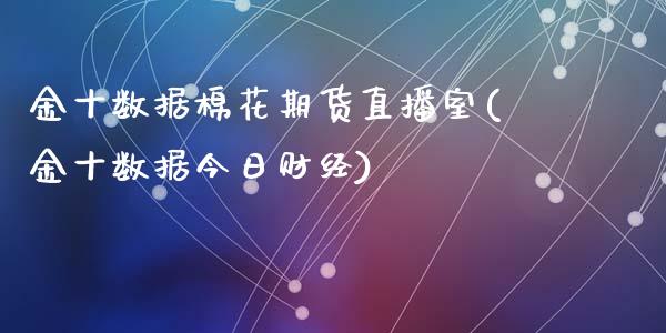 金十数据棉花期货直播室(金十数据今日财经)_https://www.shkeyin.com_期货直播_第1张