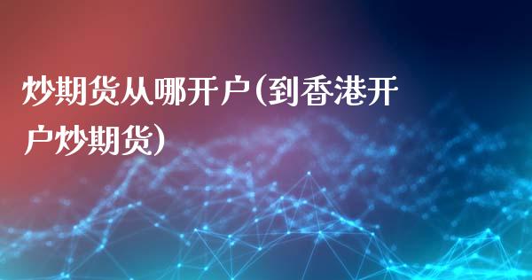 炒期货从哪开户(到香港开户炒期货)_https://www.shkeyin.com_黄金期货_第1张