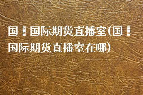 国鑫国际期货直播室(国鑫国际期货直播室在哪)_https://www.shkeyin.com_期货直播_第1张