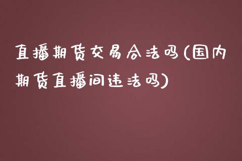 直播期货交易合法吗(国内期货直播间违法吗)_https://www.shkeyin.com_黄金期货_第1张