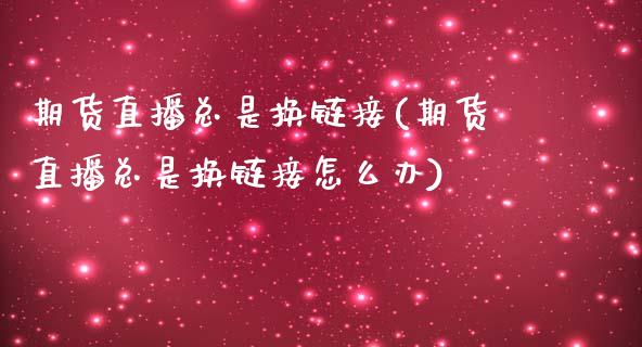 期货直播总是换链接(期货直播总是换链接怎么办)_https://www.shkeyin.com_原油直播_第1张