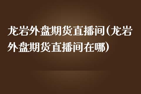 龙岩外盘期货直播间(龙岩外盘期货直播间在哪)_https://www.shkeyin.com_原油直播_第1张