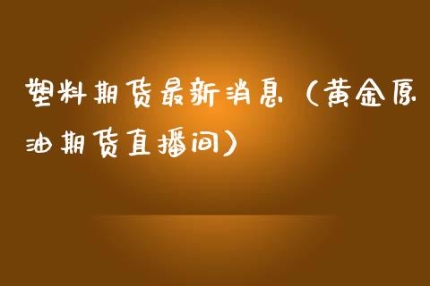 塑料期货最新消息（黄金原油期货直播间）_https://www.shkeyin.com_原油直播_第1张