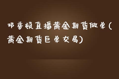 邓普顿直播黄金期货做单(黄金期货巨单交易)_https://www.shkeyin.com_原油直播_第1张