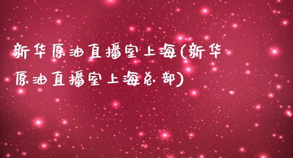 新华原油直播室上海(新华原油直播室上海总部)_https://www.shkeyin.com_恒生指数直播_第1张