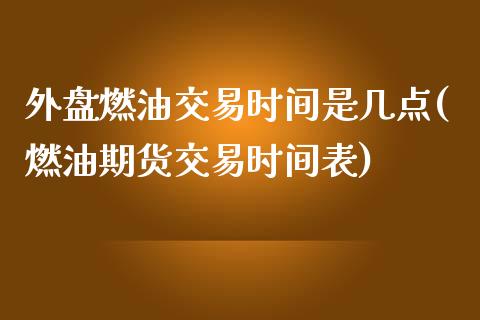 外盘燃油交易时间是几点(燃油期货交易时间表)_https://www.shkeyin.com_原油直播_第1张