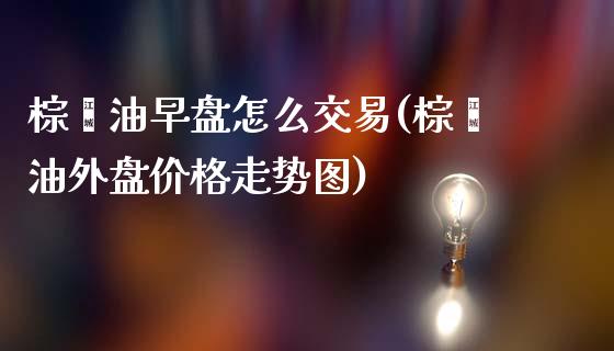 棕榈油早盘怎么交易(棕榈油外盘价格走势图)_https://www.shkeyin.com_黄金期货_第1张