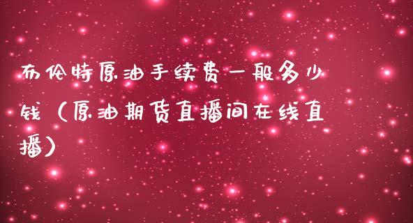 布伦特原油手续费一般多少钱（原油期货直播间在线直播）_https://www.shkeyin.com_国际期货直播_第1张