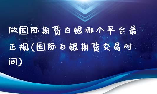 做国际期货白银哪个平台最正规(国际白银期货交易时间)_https://www.shkeyin.com_黄金期货_第1张