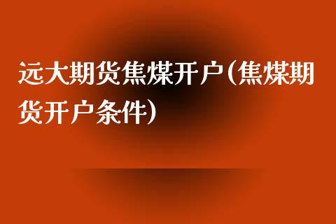 远大期货焦煤开户(焦煤期货开户条件)_https://www.shkeyin.com_德指直播间_第1张