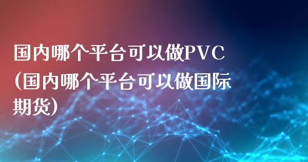 国内哪个平台可以做PVC(国内哪个平台可以做国际期货)_https://www.shkeyin.com_恒生指数直播_第1张