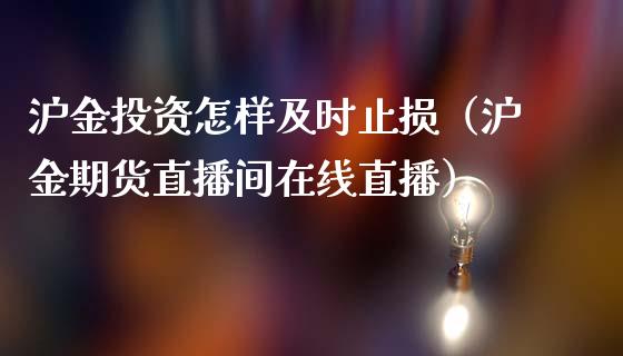 沪金投资怎样及时止损（沪金期货直播间在线直播）_https://www.shkeyin.com_黄金直播_第1张