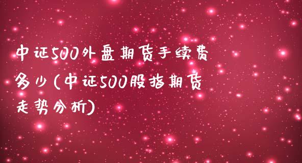 中证500外盘期货手续费多少(中证500股指期货走势分析)_https://www.shkeyin.com_原油直播_第1张